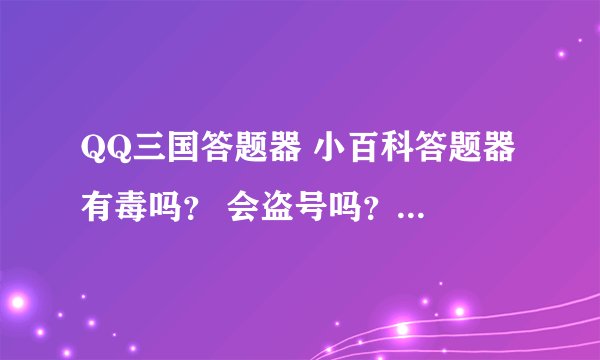 QQ三国答题器 小百科答题器 有毒吗？ 会盗号吗？ 老实回答