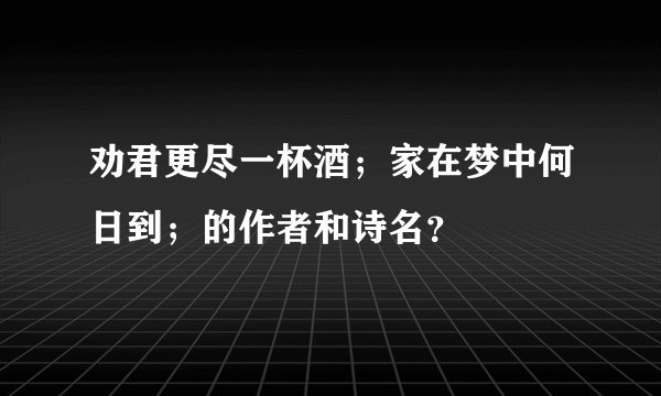 劝君更尽一杯酒；家在梦中何日到；的作者和诗名？
