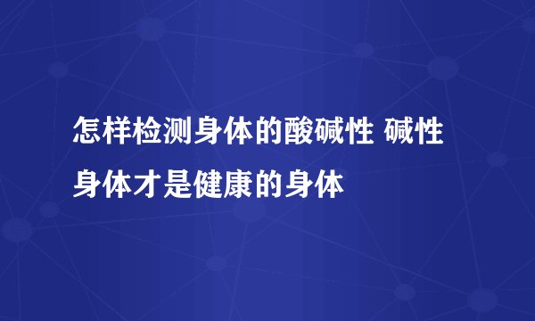 怎样检测身体的酸碱性 碱性身体才是健康的身体