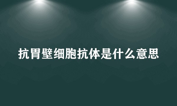 抗胃壁细胞抗体是什么意思