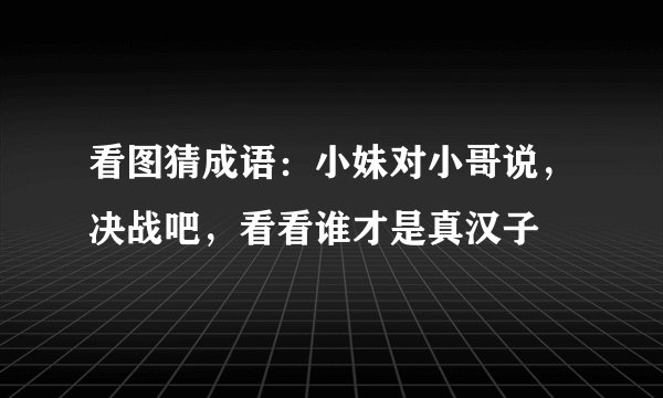 看图猜成语：小妹对小哥说，决战吧，看看谁才是真汉子