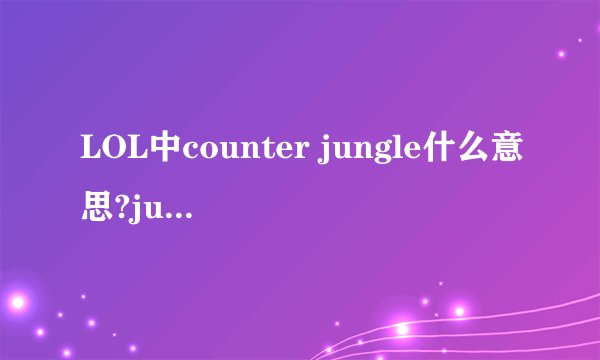 LOL中counter jungle什么意思?jungle是指打野，我知道
