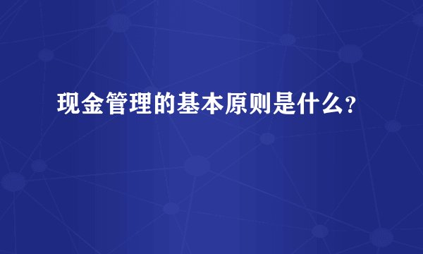 现金管理的基本原则是什么？