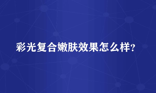 彩光复合嫩肤效果怎么样？