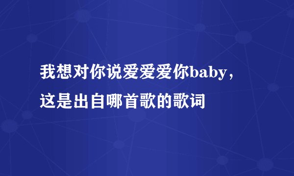 我想对你说爱爱爱你baby，这是出自哪首歌的歌词