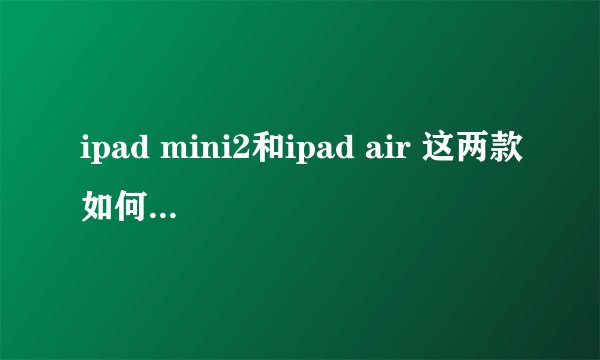 ipad mini2和ipad air 这两款如何选择？配置差不多吧？