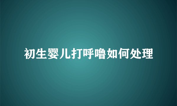 初生婴儿打呼噜如何处理