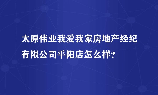 太原伟业我爱我家房地产经纪有限公司平阳店怎么样？