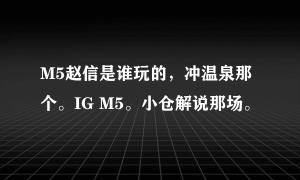 M5赵信是谁玩的，冲温泉那个。IG M5。小仓解说那场。