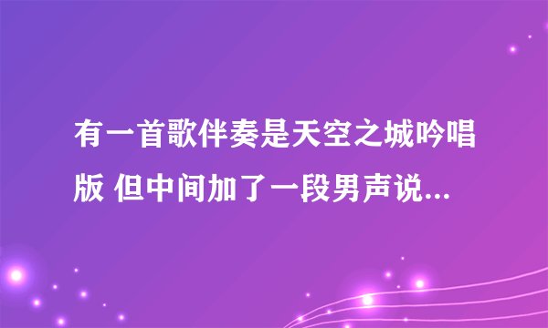 有一首歌伴奏是天空之城吟唱版 但中间加了一段男声说唱 谁知道歌名叫什么？？帮帮忙