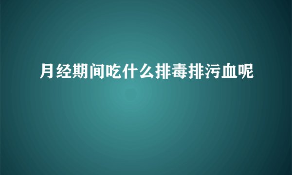月经期间吃什么排毒排污血呢