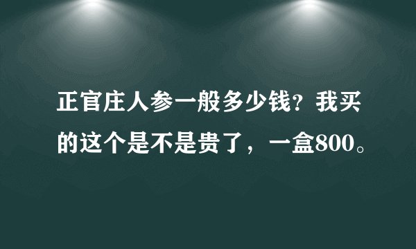 正官庄人参一般多少钱？我买的这个是不是贵了，一盒800。