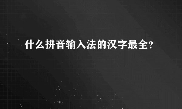 什么拼音输入法的汉字最全？