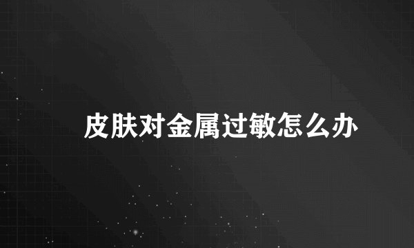 ​皮肤对金属过敏怎么办