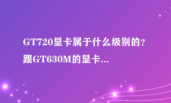 GT720显卡属于什么级别的？跟GT630M的显卡比较怎么样？