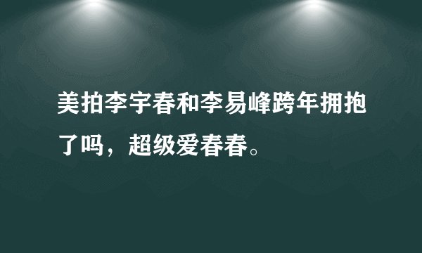 美拍李宇春和李易峰跨年拥抱了吗，超级爱春春。