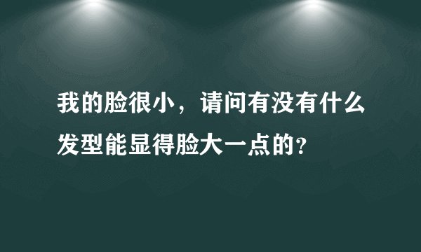 我的脸很小，请问有没有什么发型能显得脸大一点的？