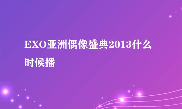 EXO亚洲偶像盛典2013什么时候播
