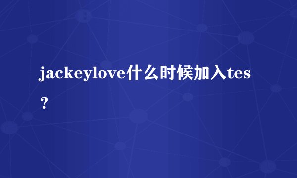 jackeylove什么时候加入tes？