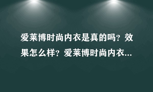 爱莱博时尚内衣是真的吗？效果怎么样？爱莱博时尚内衣好不好？我是一个产后妈妈，产后身材有点变形，穿衣服都不好看了。偶然看到这款内衣，说是可以塑形养巢，感觉不错的样子，不知道是不是真的呢？