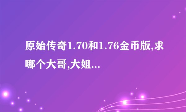 原始传奇1.70和1.76金币版,求哪个大哥,大姐告诉一下这服的官网是什么,谢谢了