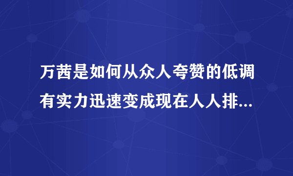 万茜是如何从众人夸赞的低调有实力迅速变成现在人人排斥的所谓“皇族”的？