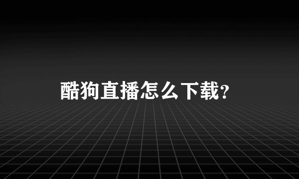 酷狗直播怎么下载？