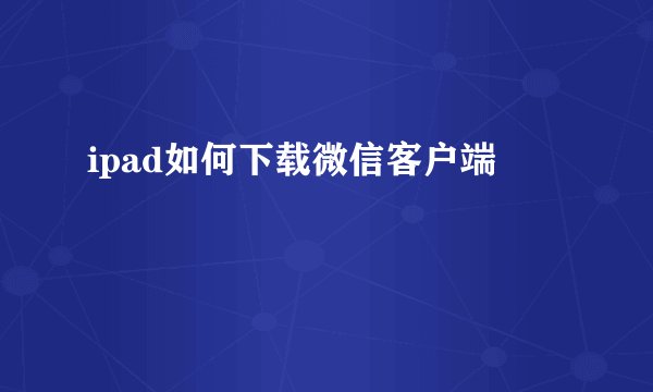 ipad如何下载微信客户端