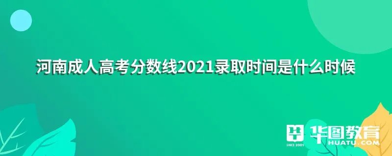 河南成人高考分数线2021录取时间是什么时候