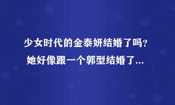 少女时代的金泰妍结婚了吗？ 她好像跟一个郭型结婚了，但是是在演戏还是真是的啊？ 求助好心人。