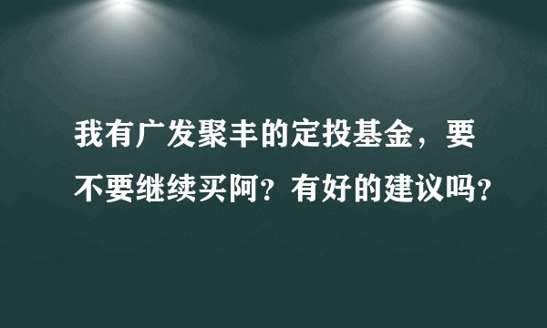 我有广发聚丰的定投基金，要不要继续买阿？有好的建议吗？