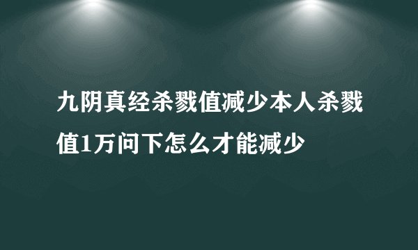 九阴真经杀戮值减少本人杀戮值1万问下怎么才能减少