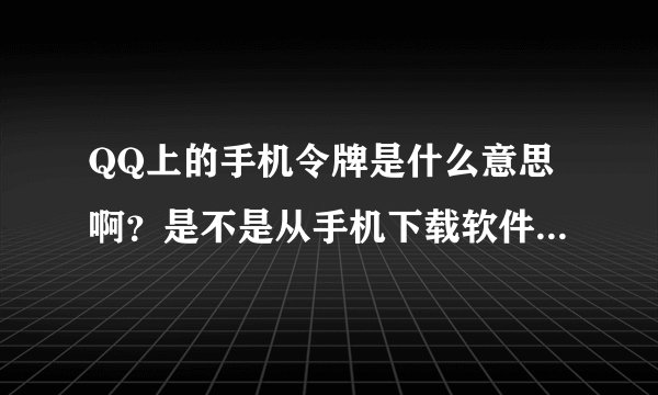 QQ上的手机令牌是什么意思啊？是不是从手机下载软件才可以用