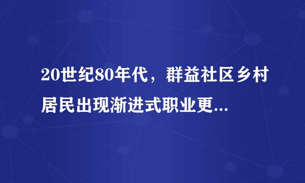 20世纪80年代，群益社区乡村居民出现渐进式职业更替的根本原因是（　　）A.地理位置较优越B.国家政策的倾斜C.土地被全部征收D.第二产业的发展