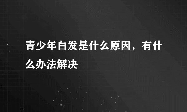 青少年白发是什么原因，有什么办法解决