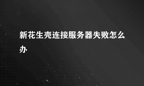 新花生壳连接服务器失败怎么办