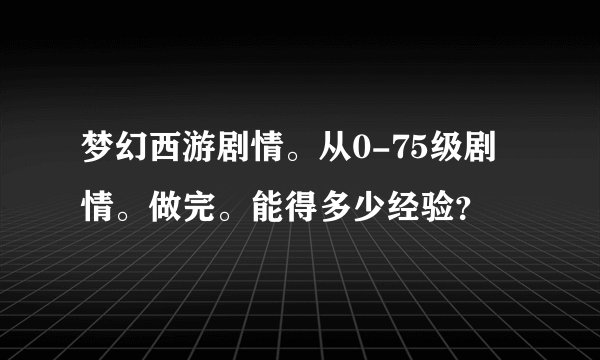 梦幻西游剧情。从0-75级剧情。做完。能得多少经验？