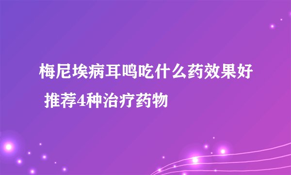 梅尼埃病耳鸣吃什么药效果好 推荐4种治疗药物