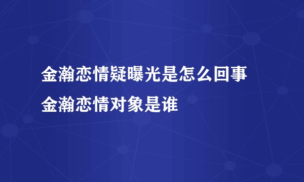 金瀚恋情疑曝光是怎么回事 金瀚恋情对象是谁