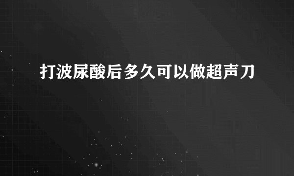 打波尿酸后多久可以做超声刀