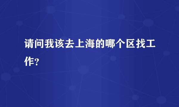 请问我该去上海的哪个区找工作？