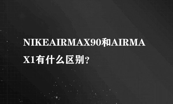 NIKEAIRMAX90和AIRMAX1有什么区别？