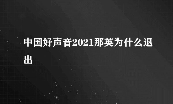 中国好声音2021那英为什么退出