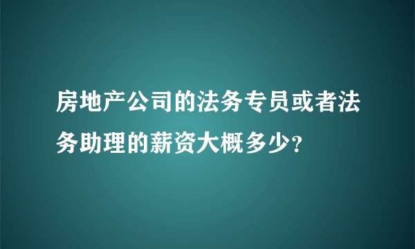 房地产公司的法务专员或者法务助理的薪资大概多少？