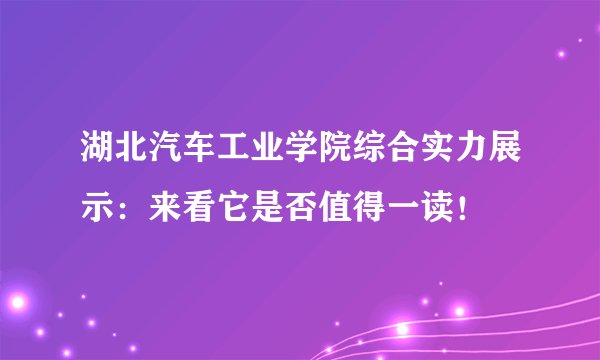 湖北汽车工业学院综合实力展示:来看它是否值得一读!