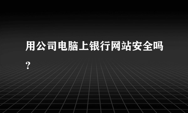 用公司电脑上银行网站安全吗？