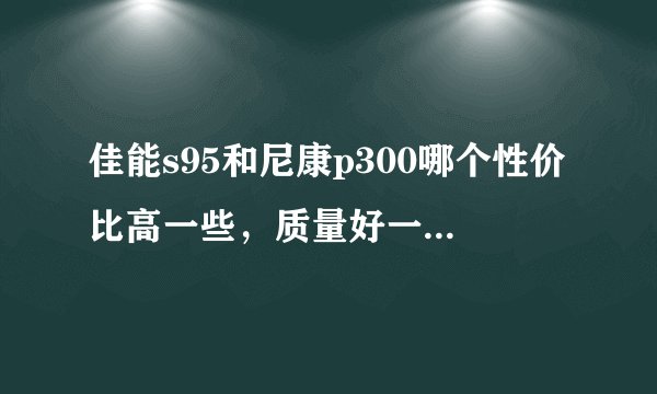 佳能s95和尼康p300哪个性价比高一些，质量好一些呢？谢谢