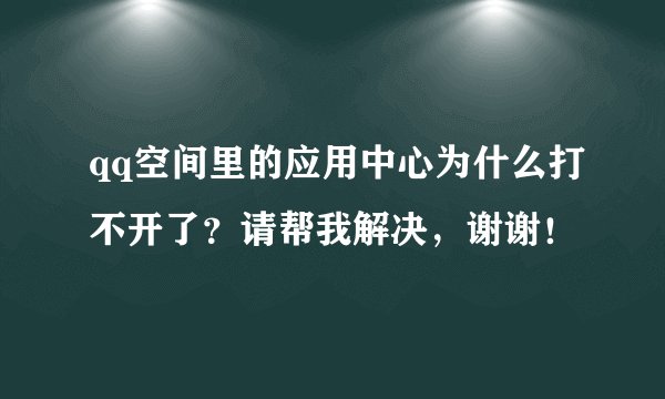 qq空间里的应用中心为什么打不开了？请帮我解决，谢谢！