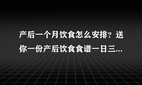 产后一个月饮食怎么安排？送你一份产后饮食食谱一日三餐搭配表