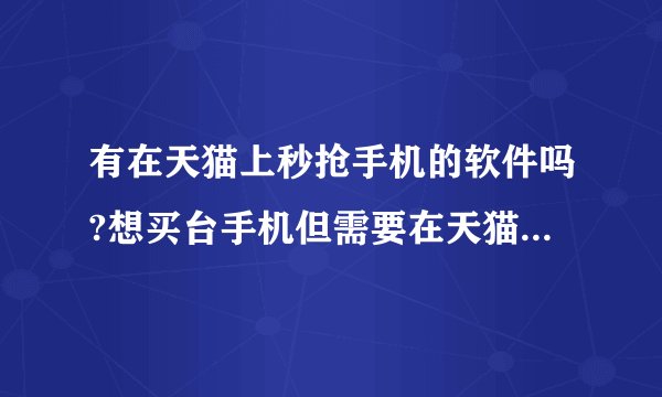 有在天猫上秒抢手机的软件吗?想买台手机但需要在天猫上抢购，总是抢不到，有没有什么软件可以抢购的？